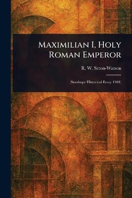 Maximilian I, Holy Roman Emperor - R W (Robert William) Seton-Watson - cover
