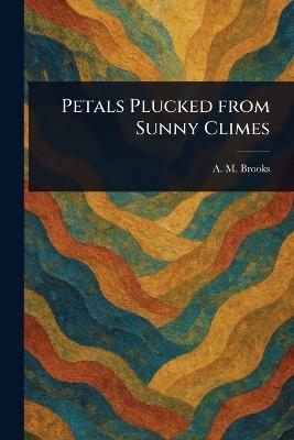 Petals Plucked From Sunny Climes - A M (Abbie M ) Brooks - cover