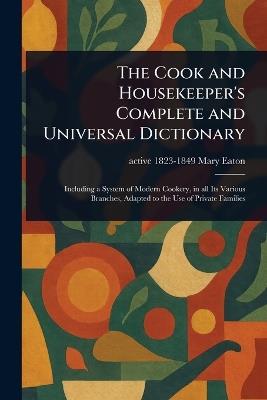The Cook and Housekeeper's Complete and Universal Dictionary - Mary Active 1823-1849 Eaton - cover