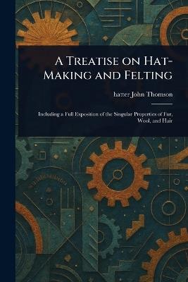 A Treatise on Hat-Making and Felting - John Hatter Thomson - cover