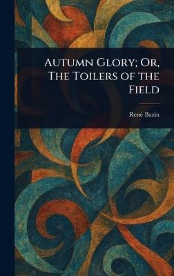 Autumn Glory; Or, The Toilers of the Field - René Bazin - cover