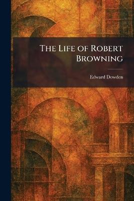 The Life of Robert Browning - Edward Dowden - cover