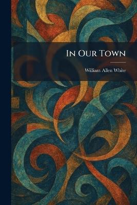 In Our Town - William Allen White - cover