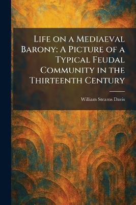 Life on a Mediaeval Barony: A Picture of a Typical Feudal Community in the Thirteenth Century - William Stearns Davis - cover