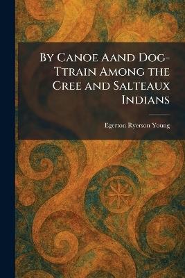 By Canoe Aand Dog-Ttrain Among the Cree and Salteaux Indians - Egerton Ryerson Young - cover