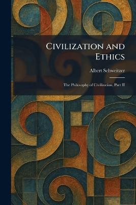 Civilization and Ethics: The Philosophy of Civilization, Part II - Albert Schweitzer - cover