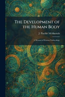 The Development of the Human Body: A Manual of Human Embryology - J Playfair McMurrich - cover