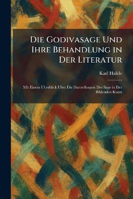 Die Godivasage Und Ihre Behandlung in Der Literatur: Mit Einem Uberblick Uber Die Darstellungen Der Sage in Der Bildenden Kunst - Karl Hafele - cover