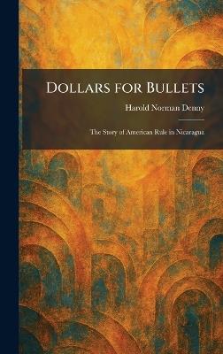 Dollars for Bullets: The Story of American Rule in Nicaragua - Harold Norman Denny - cover