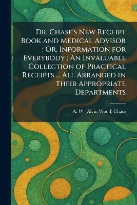 Dr. Chase's New Receipt Book and Medical Advisor: Or, Information for Everybody: An Invaluable Collection of Practical Receipts ... All Arranged in Their Appropriate Departments - A W (Alvin Wood) Chase - cover