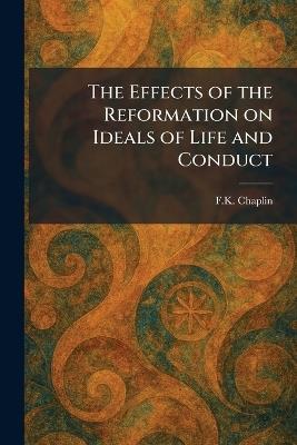 The Effects of the Reformation on Ideals of Life and Conduct - F K Chaplin - cover