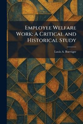 Employee Welfare Work: A Critical and Historical Study - Louis A Boettiger - cover