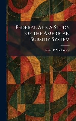 Federal Aid: A Study of the American Subsidy System - Austin F MacDonald - cover