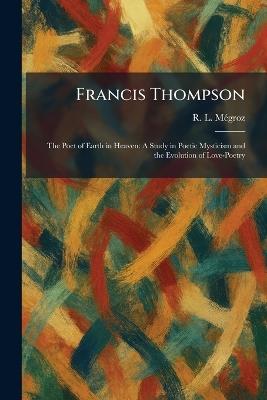 Francis Thompson: The Poet of Earth in Heaven: A Study in Poetic Mysticism and the Evolution of Love-Poetry - R L Mã(c)Groz - cover