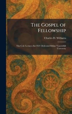 The Gospel of Fellowship: The Cole Lectures for 1923 Delivered Before Vanderbilt University - Charles D Williams - cover