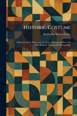 Historic Costume: A Resume of the Characteristic Types of Costume From the Most Remote Times to the Present Day - Katherine Morris Lester - cover