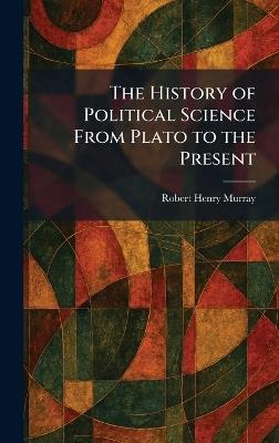 The History of Political Science From Plato to the Present - Robert Henry Murray - cover