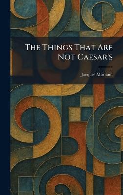 The Things That Are Not Caesar's - Jacques Maritain - cover