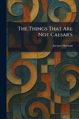 The Things That Are Not Caesar's - Jacques Maritain - cover