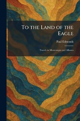 To the Land of the Eagle: Travels in Montenegro and Albania - Paul Edmonds - cover