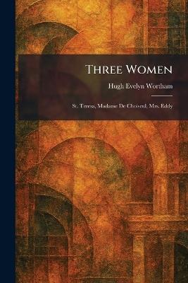 Three Women: St. Teresa, Madame De Choiseul, Mrs. Eddy - Hugh Evelyn Wortham - cover
