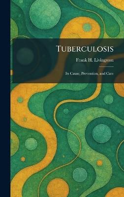 Tuberculosis: Its Cause, Prevention, and Care - Frank H Livingston - cover