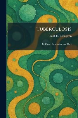 Tuberculosis: Its Cause, Prevention, and Care - Frank H Livingston - cover