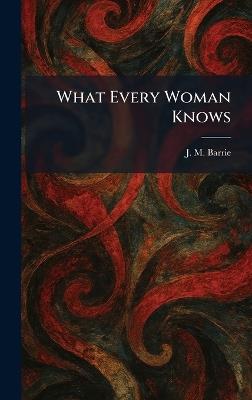 What Every Woman Knows - James Matthew Barrie - cover