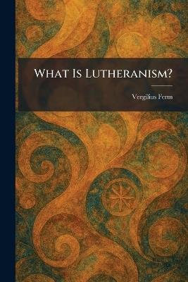 What Is Lutheranism? - Vergilius Ferm - cover