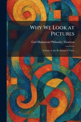 Why We Look at Pictures: A Study in the Evolution of Taste - Carl Hammond Philander Thurston - cover