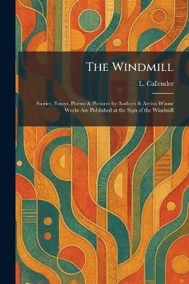 The Windmill: Stories, Essays, Poems & Pictures by Authors & Artists Whose Works Are Published at the Sign of the Windmill - L Callender - cover