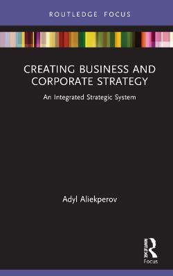 Creating Business and Corporate Strategy: An Integrated Strategic System - Adyl Aliekperov - cover