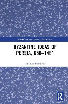 Byzantine Ideas of Persia, 650–1461 - Rustam Shukurov - cover