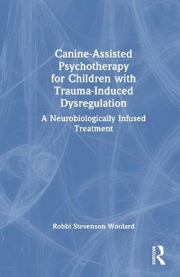 Canine-Assisted Psychotherapy for Children with Trauma-Induced Dysregulation: A Neurobiologically Infused Treatment - Robbi Stevenson Woolard - cover