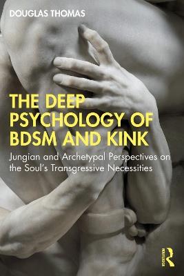 The Deep Psychology of BDSM and Kink: Jungian and Archetypal Perspectives on the Soul’s Transgressive Necessities - Douglas Thomas - cover