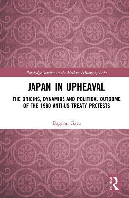 Japan in Upheaval: The Origins, Dynamics and Political Outcome of the 1960 Anti-US Treaty Protests - Dagfinn Gatu - cover