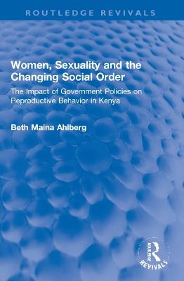 Women, Sexuality and the Changing Social Order: The Impact of Government Policies on Reproductive Behavior in Kenya - Beth Maina Ahlberg - cover