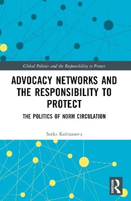 Advocacy Networks and the Responsibility to Protect: The Politics of Norm Circulation - Sarka Kolmasova - cover
