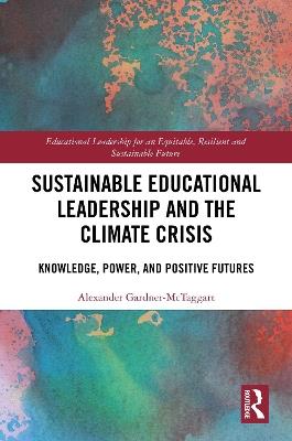 Sustainable Educational Leadership and the Climate Crisis: Knowledge, Power, and Positive Futures - Alexander Gardner-McTaggart - cover