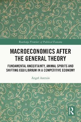 Macroeconomics After the General Theory: Fundamental Uncertainty, Animal Spirits and Shifting Equilibrium in a Competitive Economy - Angel Asensio - cover