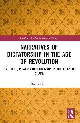 Narratives of Dictatorship in the Age of Revolution: Emotions, Power and Legitimacy in the Atlantic Space - Moisés Prieto - cover