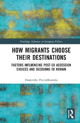 How Migrants Choose Their Destinations: Factors Influencing Post-EU Accession Choices and Decisions to Remain - Dominika Pszczólkowska - cover