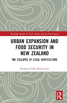 Urban Expansion and Food Security in New Zealand: The Collapse of Local Horticulture - Benjamin Felix Richardson - cover