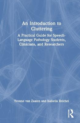 An Introduction to Cluttering: A Practical Guide for Speech-Language Pathology Students, Clinicians, and Researchers - Yvonne van Zaalen,Isabella Reichel - cover