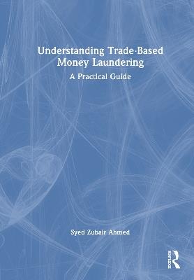 Understanding Trade-Based Money Laundering: A Practical Guide - Syed Zubair Ahmed - cover