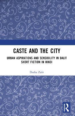 Caste and the City: Urban Aspirations and Sensibility in Hindi Dalit Short Fiction - Deeba Zafir - cover