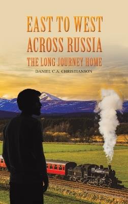East to West across Russia: The Long Journey Home - Daniel C.A. Christianson - cover