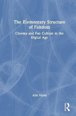 The Elementary Structure of Fandom: Cinema and Fan Culture in the Digital Age - Abir Misra - cover