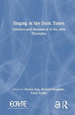 Singing in the Dark Times: Creation and Resistance in the Arts Therapies - cover