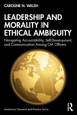 Leadership and Morality in Ethical Ambiguity: Navigating Accountability, Self-Development, and Communication Among CIA Officers - Caroline N. Walsh - cover